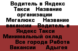 Водитель в Яндекс.Такси › Название организации ­ “Мегалюкс“ › Название вакансии ­ Водитель в Яндекс.Такси › Минимальный оклад ­ 60 000 - Все города Работа » Вакансии   . Адыгея респ.